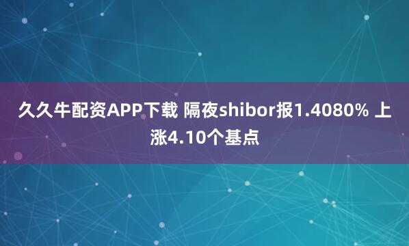 久久牛配资APP下载 隔夜shibor报1.4080% 上涨4.10个基点