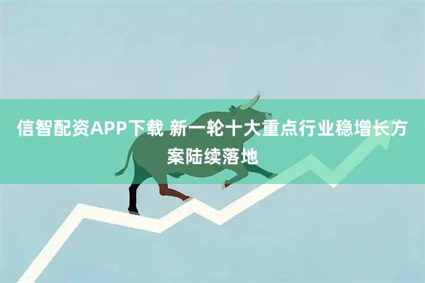 信智配资APP下载 新一轮十大重点行业稳增长方案陆续落地