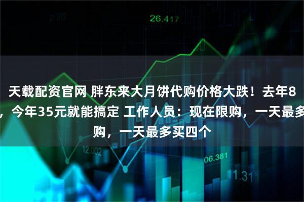 天载配资官网 胖东来大月饼代购价格大跌！去年80元/个，今年35元就能搞定 工作人员：现在限购，一天最多买四个