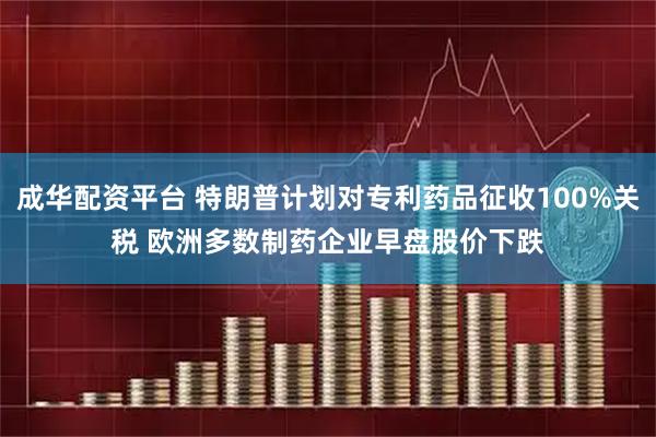 成华配资平台 特朗普计划对专利药品征收100%关税 　欧洲多数制药企业早盘股价下跌