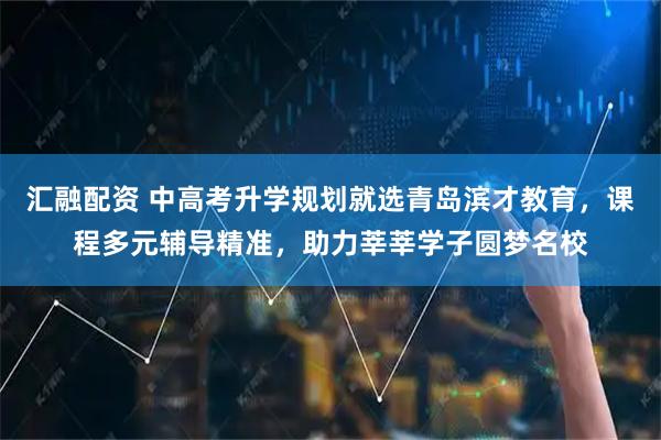 汇融配资 中高考升学规划就选青岛滨才教育，课程多元辅导精准，助力莘莘学子圆梦名校