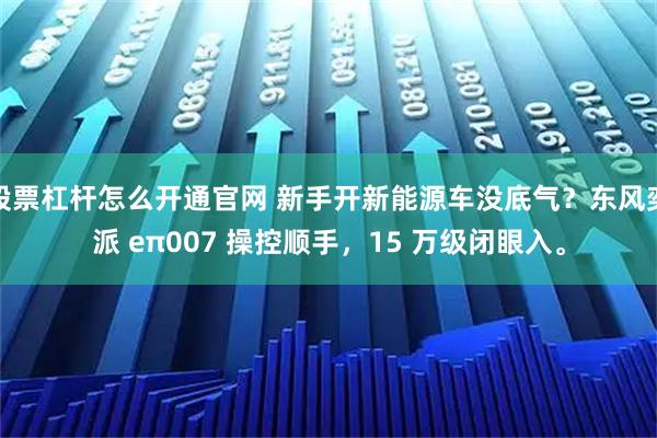 股票杠杆怎么开通官网 新手开新能源车没底气？东风奕派 eπ007 操控顺手，15 万级闭眼入。