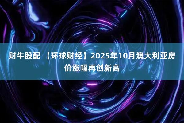 财牛股配 【环球财经】2025年10月澳大利亚房价涨幅再创新高