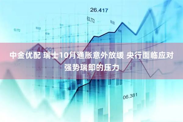 中金优配 瑞士10月通胀意外放缓 央行面临应对强势瑞郎的压力