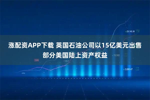 涨配资APP下载 英国石油公司以15亿美元出售部分美国陆上资产权益