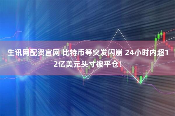 生讯网配资官网 比特币等突发闪崩 24小时内超12亿美元头寸被平仓！