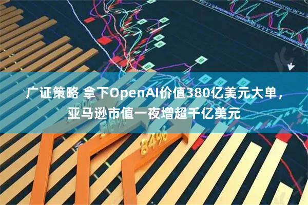 广证策略 拿下OpenAI价值380亿美元大单，亚马逊市值一夜增超千亿美元
