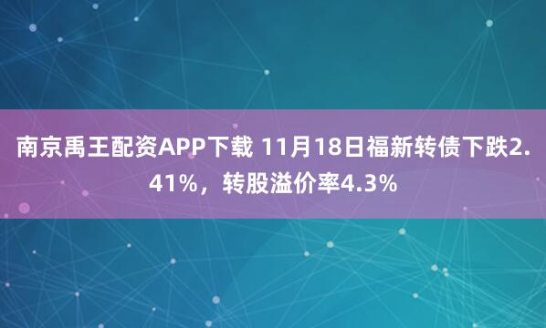 南京禹王配资APP下载 11月18日福新转债下跌2.41%，转股溢价率4.3%
