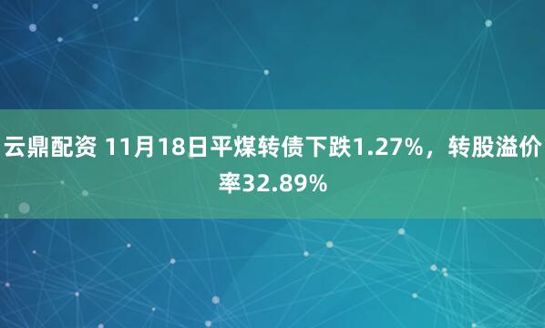 云鼎配资 11月18日平煤转债下跌1.27%，转股溢价率32.89%