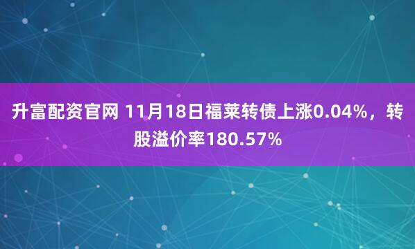 升富配资官网 11月18日福莱转债上涨0.04%，转股溢价率180.57%