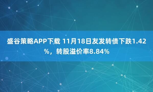盛谷策略APP下载 11月18日友发转债下跌1.42%，转股溢价率8.84%