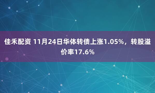 佳禾配资 11月24日华体转债上涨1.05%，转股溢价率17.6%