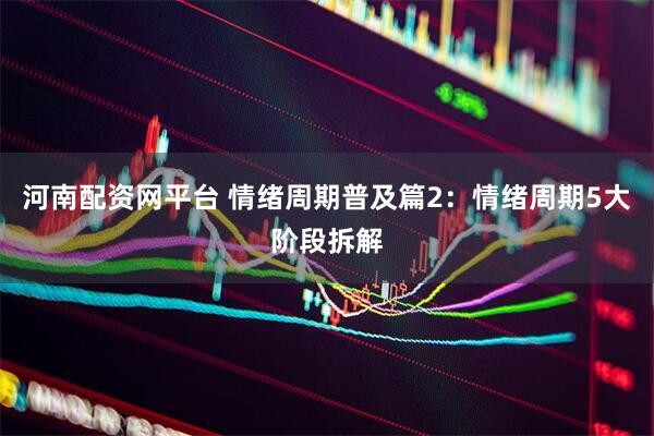 河南配资网平台 情绪周期普及篇2：情绪周期5大阶段拆解