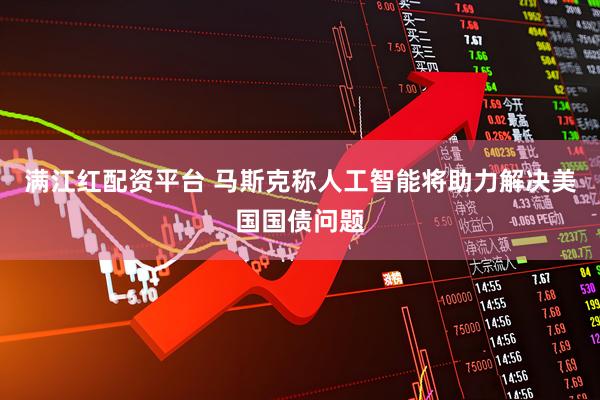 满江红配资平台 马斯克称人工智能将助力解决美国国债问题