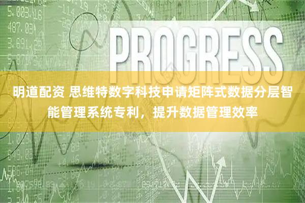 明道配资 思维特数字科技申请矩阵式数据分层智能管理系统专利，提升数据管理效率