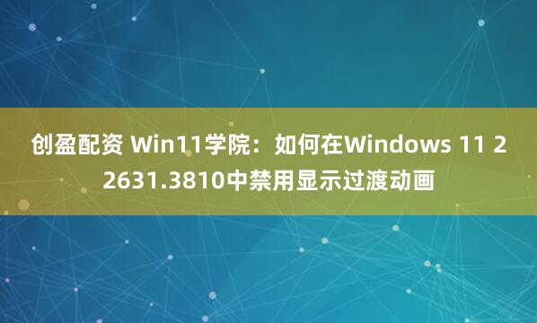 创盈配资 Win11学院：如何在Windows 11 22631.3810中禁用显示过渡动画