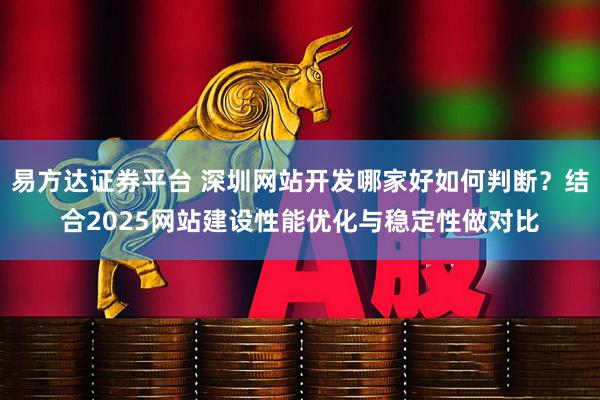易方达证券平台 深圳网站开发哪家好如何判断？结合2025网站建设性能优化与稳定性做对比