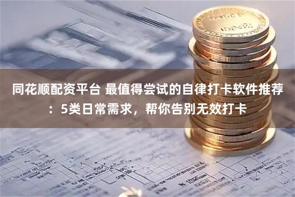 同花顺配资平台 最值得尝试的自律打卡软件推荐：5类日常需求，帮你告别无效打卡