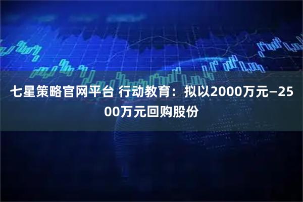 七星策略官网平台 行动教育：拟以2000万元—2500万元回购股份