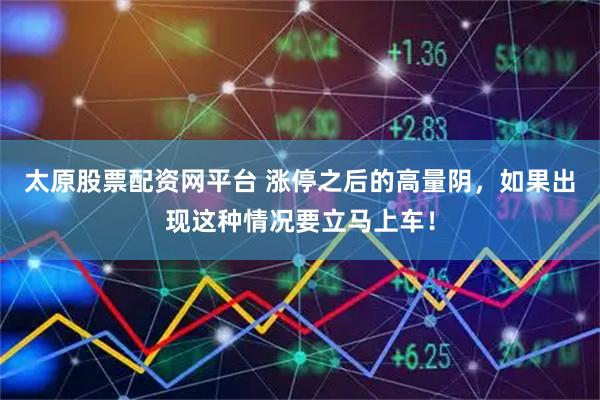 太原股票配资网平台 涨停之后的高量阴，如果出现这种情况要立马上车！