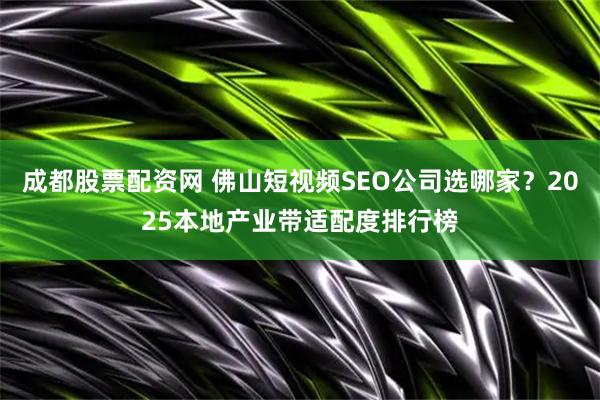 成都股票配资网 佛山短视频SEO公司选哪家？2025本地产业带适配度排行榜