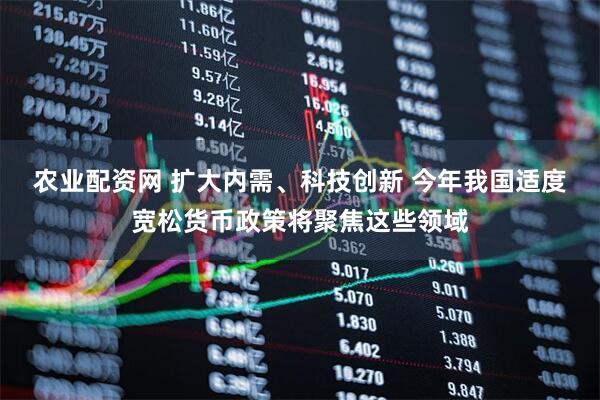 农业配资网 扩大内需、科技创新 今年我国适度宽松货币政策将聚焦这些领域