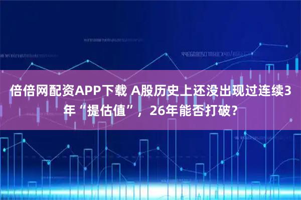倍倍网配资APP下载 A股历史上还没出现过连续3年“提估值”，26年能否打破？