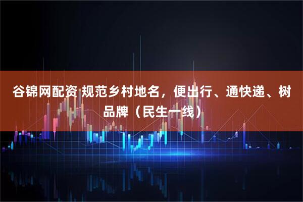 谷锦网配资 规范乡村地名，便出行、通快递、树品牌（民生一线）