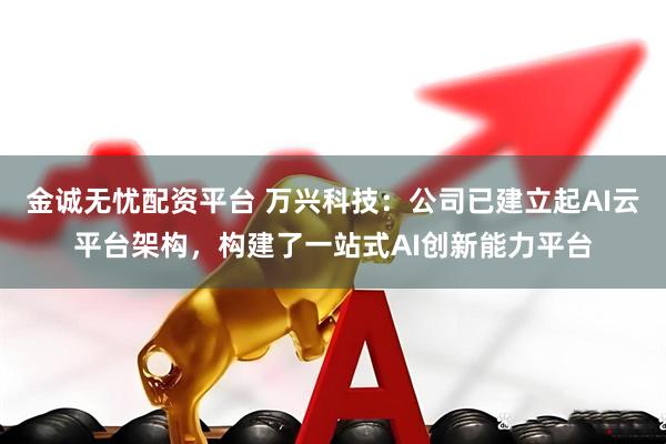 金诚无忧配资平台 万兴科技：公司已建立起AI云平台架构，构建了一站式AI创新能力平台