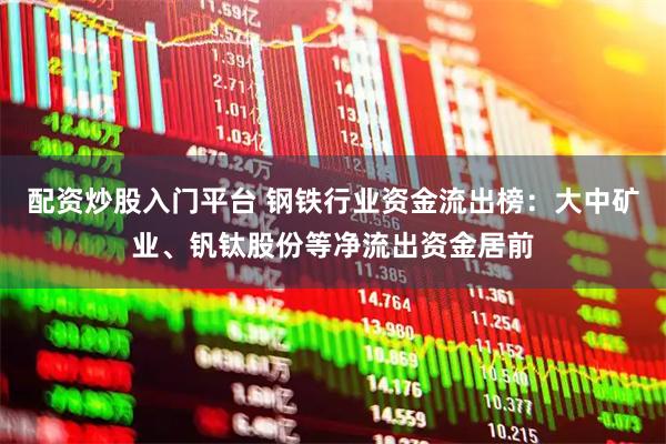 配资炒股入门平台 钢铁行业资金流出榜：大中矿业、钒钛股份等净流出资金居前