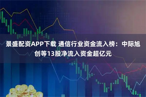 景盛配资APP下载 通信行业资金流入榜：中际旭创等13股净流入资金超亿元
