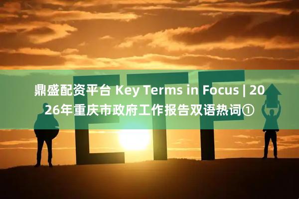 鼎盛配资平台 Key Terms in Focus | 2026年重庆市政府工作报告双语热词①