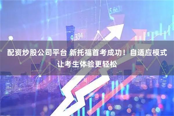 配资炒股公司平台 新托福首考成功！自适应模式让考生体验更轻松