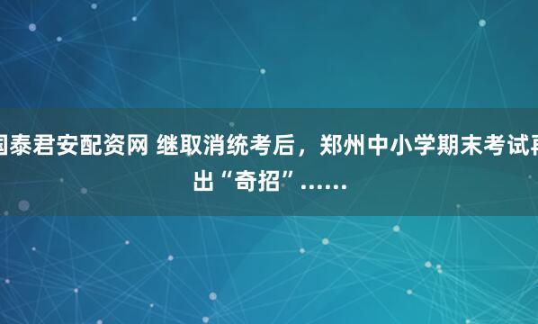 国泰君安配资网 继取消统考后，郑州中小学期末考试再出“奇招”......