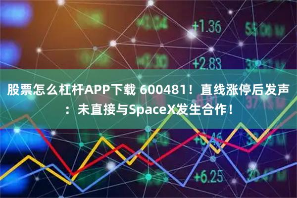 股票怎么杠杆APP下载 600481！直线涨停后发声：未直接与SpaceX发生合作！