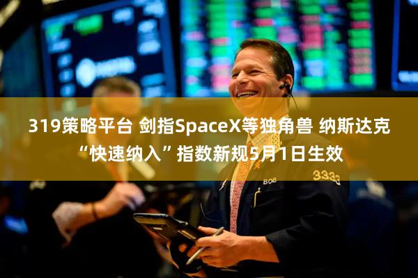 319策略平台 剑指SpaceX等独角兽 纳斯达克“快速纳入”指数新规5月1日生效