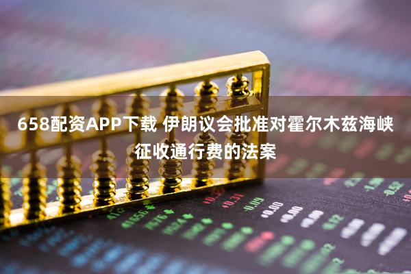 658配资APP下载 伊朗议会批准对霍尔木兹海峡征收通行费的法案