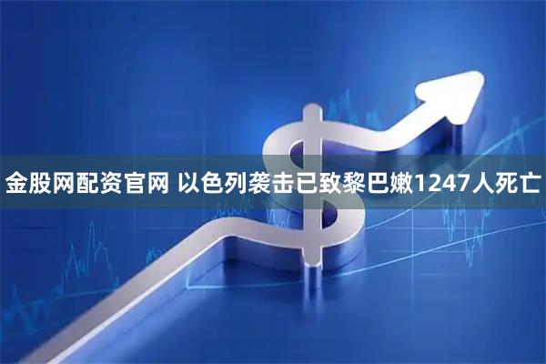 金股网配资官网 以色列袭击已致黎巴嫩1247人死亡