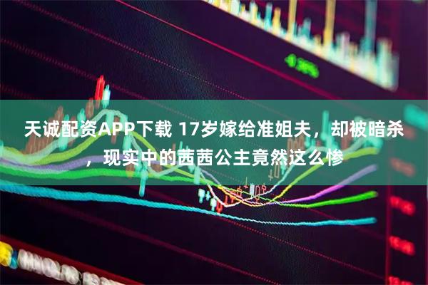 天诚配资APP下载 17岁嫁给准姐夫，却被暗杀，现实中的茜茜公主竟然这么惨