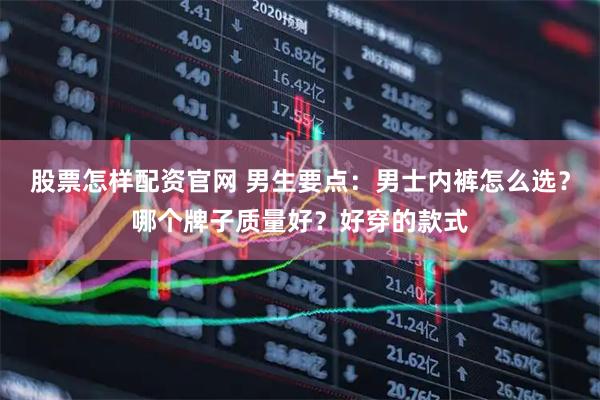股票怎样配资官网 男生要点：男士内裤怎么选？哪个牌子质量好？好穿的款式