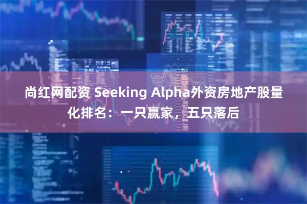 尚红网配资 Seeking Alpha外资房地产股量化排名：一只赢家，五只落后