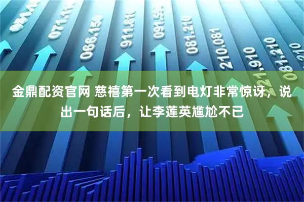金鼎配资官网 慈禧第一次看到电灯非常惊讶，说出一句话后，让李莲英尴尬不已