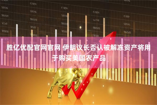胜亿优配官网官网 伊朗议长否认被解冻资产将用于购买美国农产品